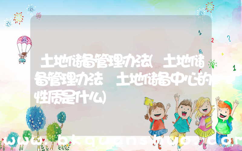 土地储备管理办法(土地储备管理办法 土地储备中心的性质是什么)